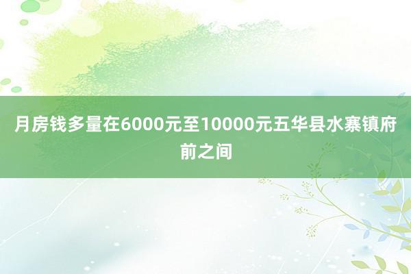 月房钱多量在6000元至10000元五华县水寨镇府前之间